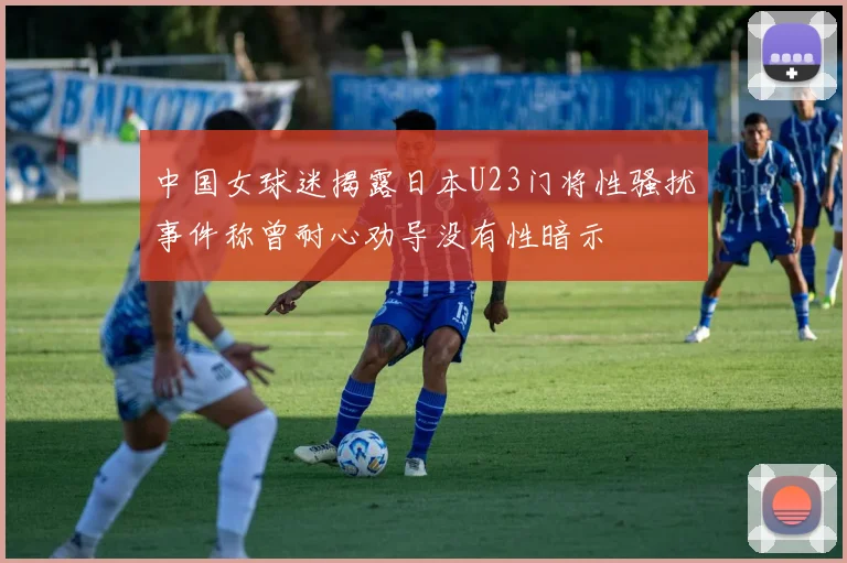 中国女球迷揭露日本U23门将性骚扰事件称曾耐心劝导没有性暗示
