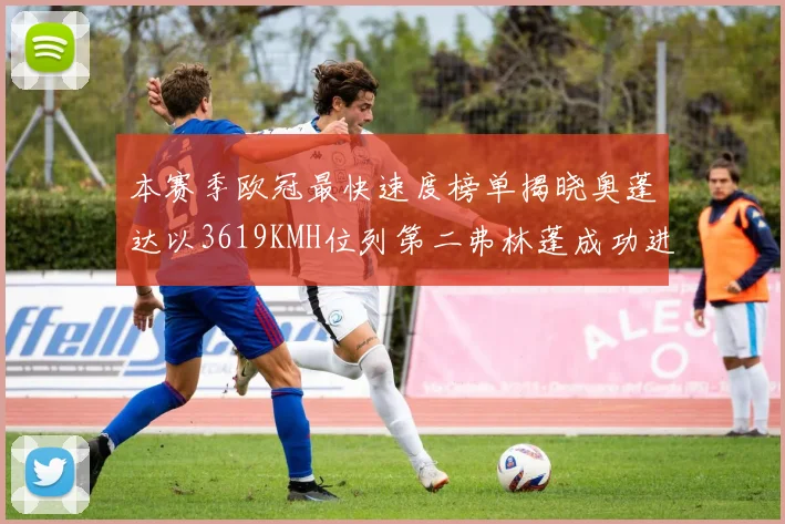 本赛季欧冠最快速度榜单揭晓奥蓬达以3619KMH位列第二弗林蓬成功进军前十