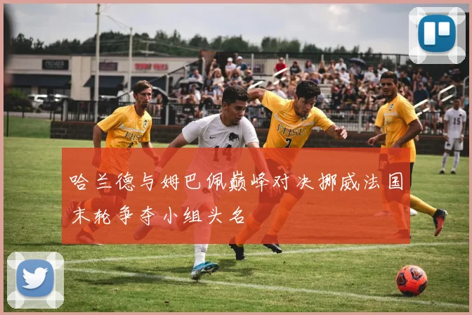 哈兰德与姆巴佩巅峰对决挪威法国末轮争夺小组头名