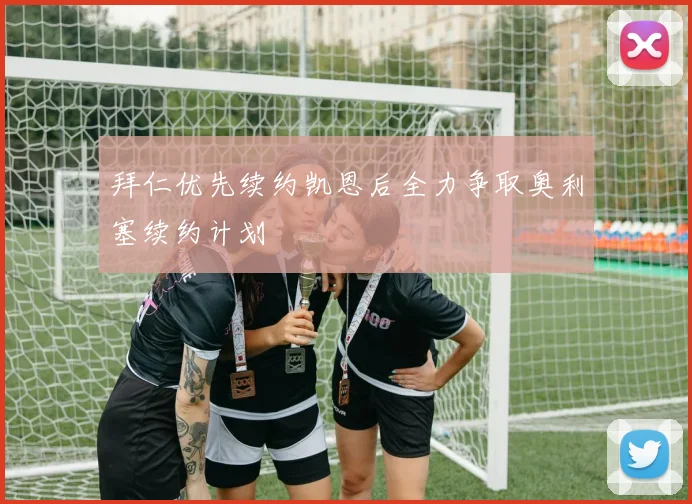 拜仁优先续约凯恩后全力争取奥利塞续约计划