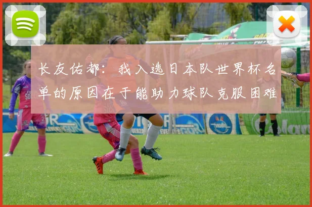 长友佑都：我入选日本队世界杯名单的原因在于能助力球队克服困难