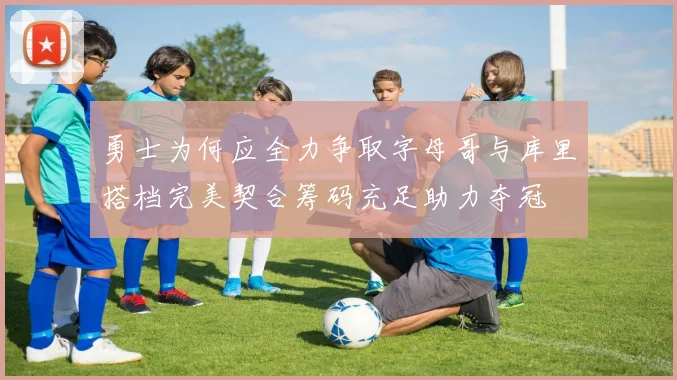 勇士为何应全力争取字母哥与库里搭档完美契合筹码充足助力夺冠