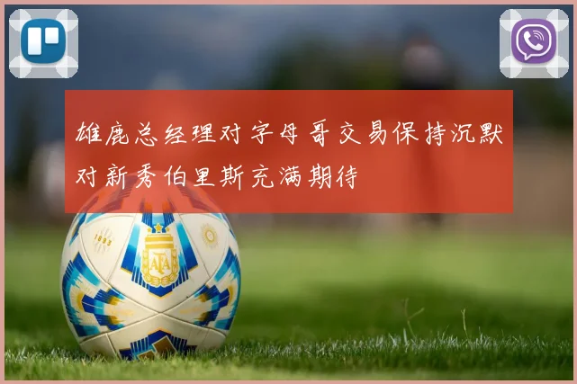 雄鹿总经理对字母哥交易保持沉默对新秀伯里斯充满期待
