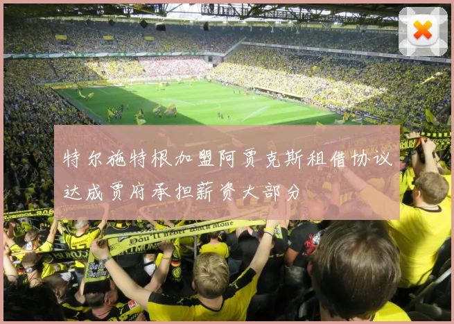 特尔施特根加盟阿贾克斯租借协议达成贾府承担薪资大部分
