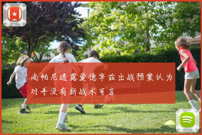 尚帕尼透露爱德华兹出战预案认为对手没有新战术可言