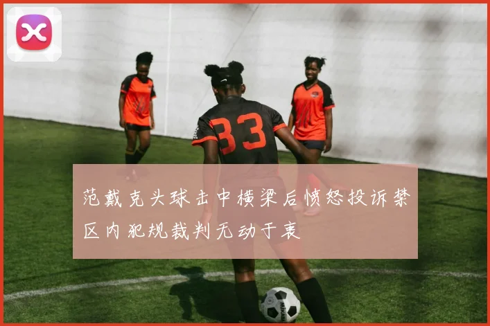 范戴克头球击中横梁后愤怒投诉禁区内犯规裁判无动于衷