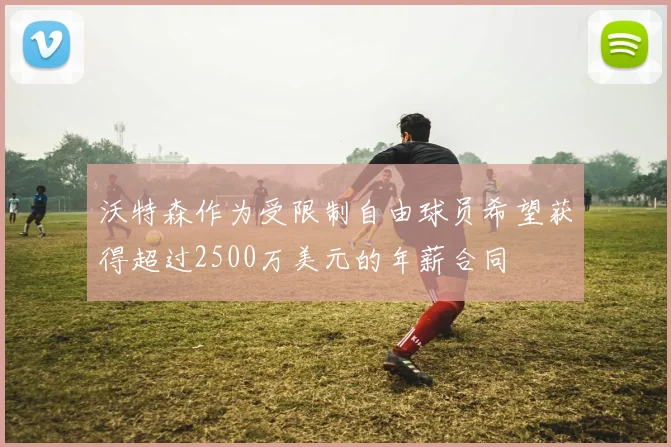 沃特森作为受限制自由球员希望获得超过2500万美元的年薪合同