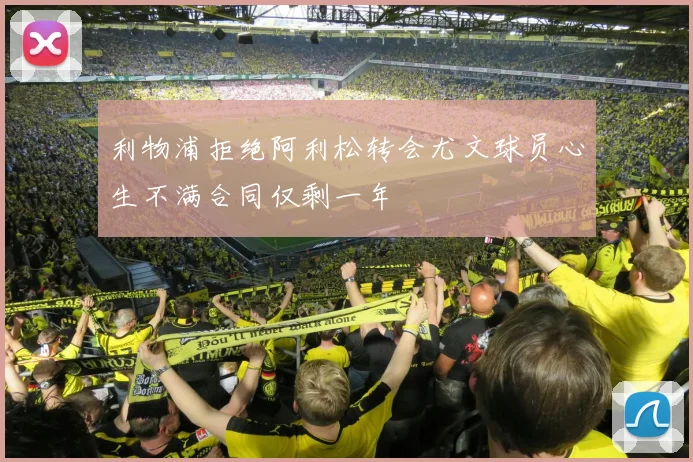 利物浦拒绝阿利松转会尤文球员心生不满合同仅剩一年