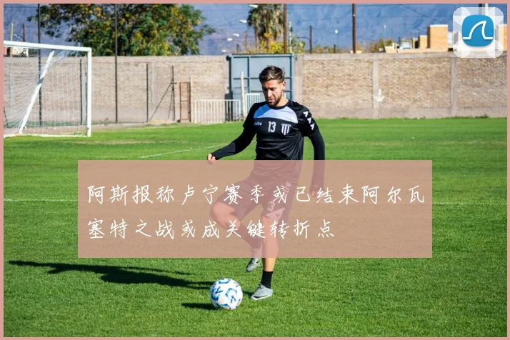 阿斯报称卢宁赛季或已结束阿尔瓦塞特之战或成关键转折点