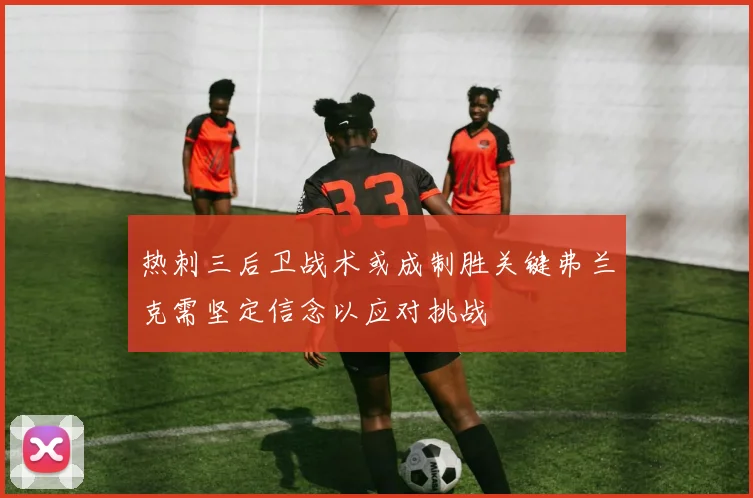 热刺三后卫战术或成制胜关键弗兰克需坚定信念以应对挑战