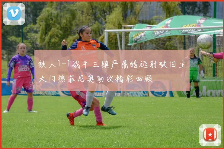 铁人1-1战平三镇严鼎皓远射破旧主大门热菲尼奥助攻精彩回顾