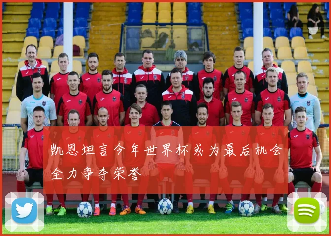 凯恩坦言今年世界杯或为最后机会全力争夺荣誉