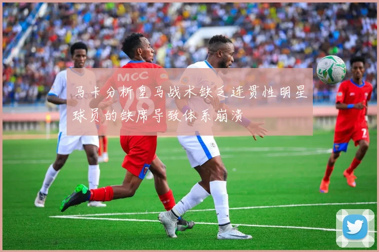 马卡分析皇马战术缺乏连贯性明星球员的缺席导致体系崩溃