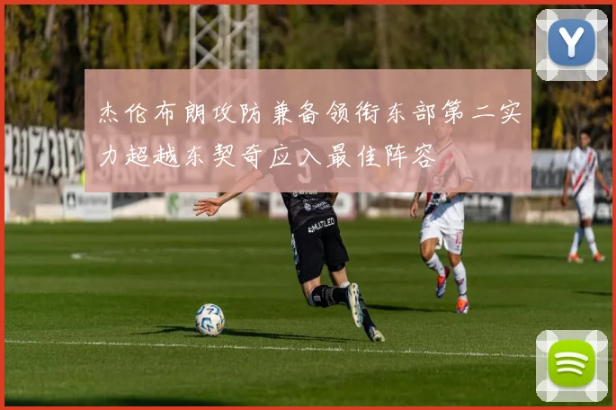 杰伦布朗攻防兼备领衔东部第二实力超越东契奇应入最佳阵容