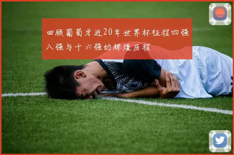 回顾葡萄牙近20年世界杯征程四强八强与十六强的辉煌历程