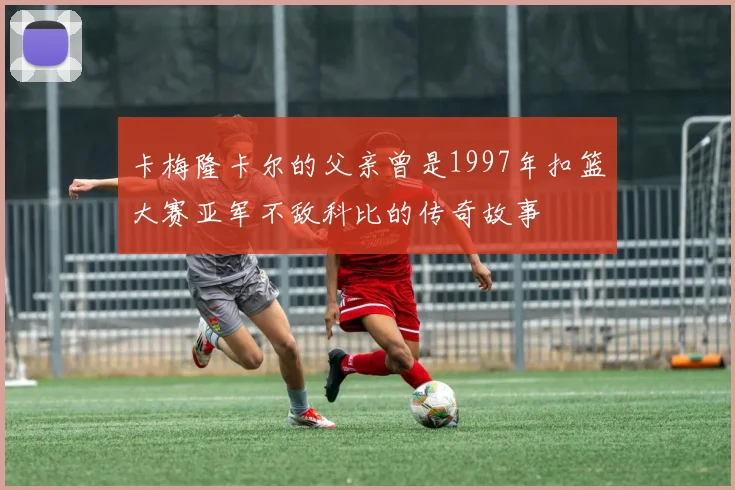 卡梅隆卡尔的父亲曾是1997年扣篮大赛亚军不敌科比的传奇故事